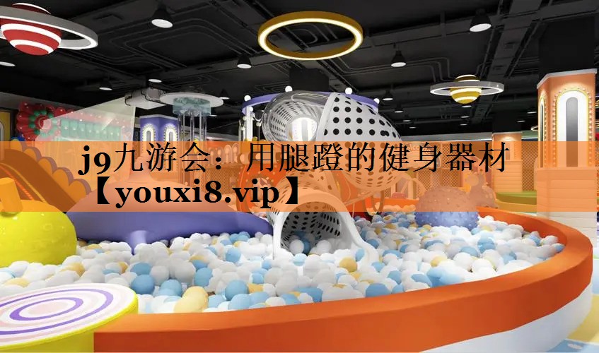 <strong>j9九游会：用腿蹬的健身器材</strong>