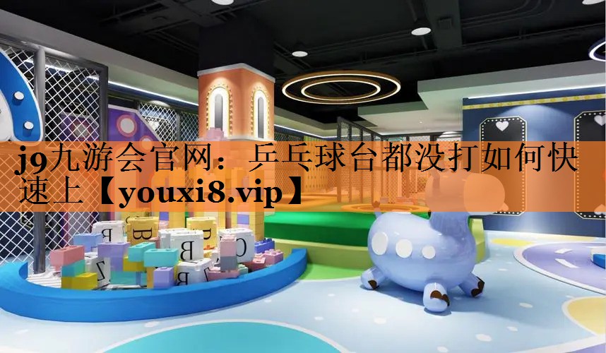 j9九游会官网：乒乓球台都没打如何快速上