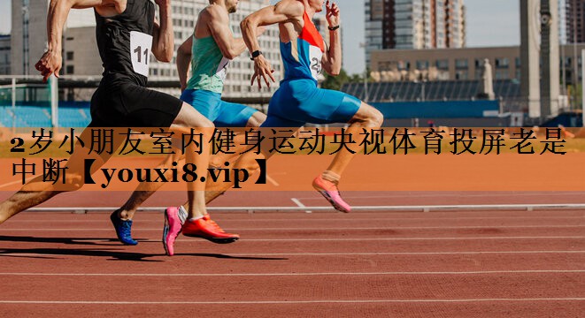 2岁小朋友室内健身运动央视体育投屏老是中断