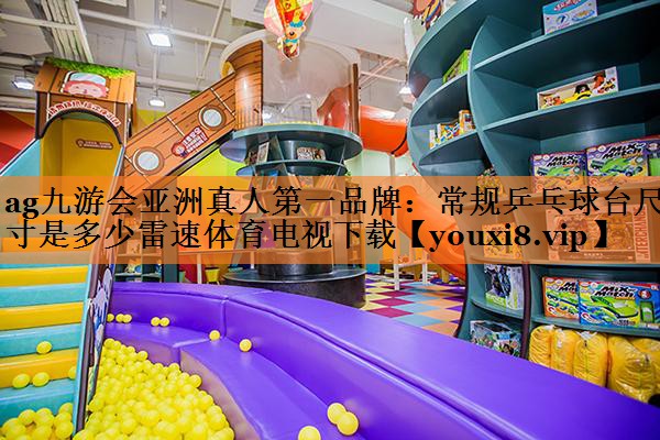 ag九游会亚洲真人第一品牌：常规乒乓球台尺寸是多少雷速体育电视下载