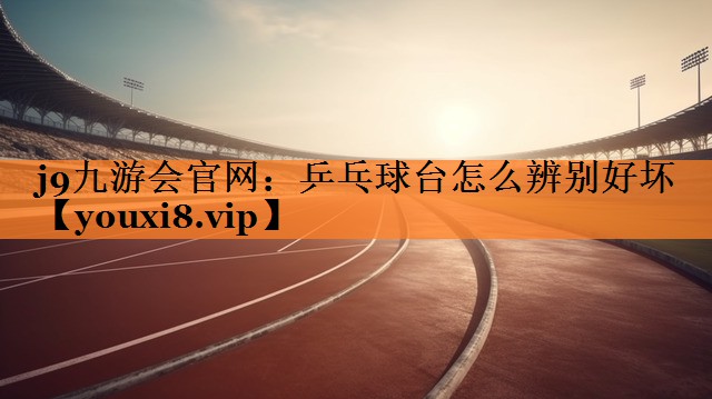 j9九游会官网：乒乓球台怎么辨别好坏