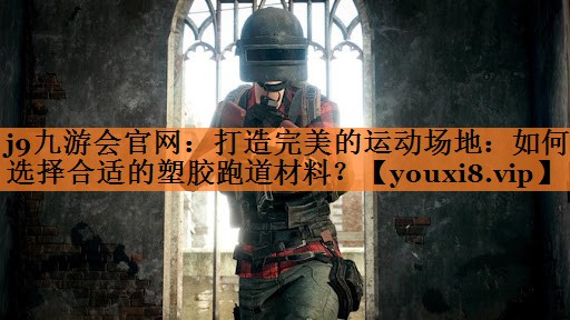 j9九游会官网：打造完美的运动场地：如何选择合适的塑胶跑道材料？