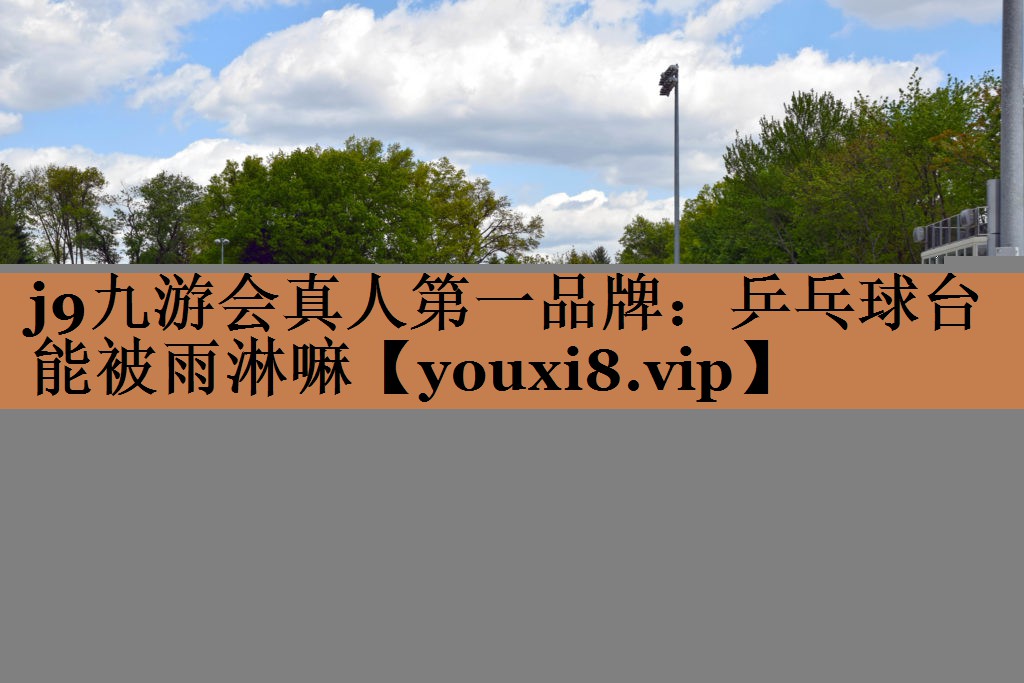 j9九游会真人第一品牌：乒乓球台能被雨淋嘛