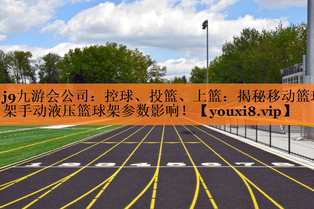<strong>j9九游会公司：控球、投篮、上篮：揭秘移动篮球架手动液压篮球架参数影响！</strong>
