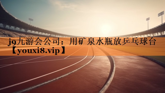j9九游会公司：用矿泉水瓶放乒乓球台