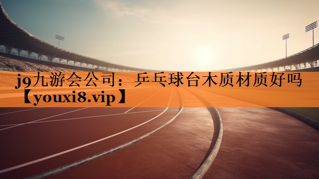j9九游会公司：乒乓球台木质材质好吗