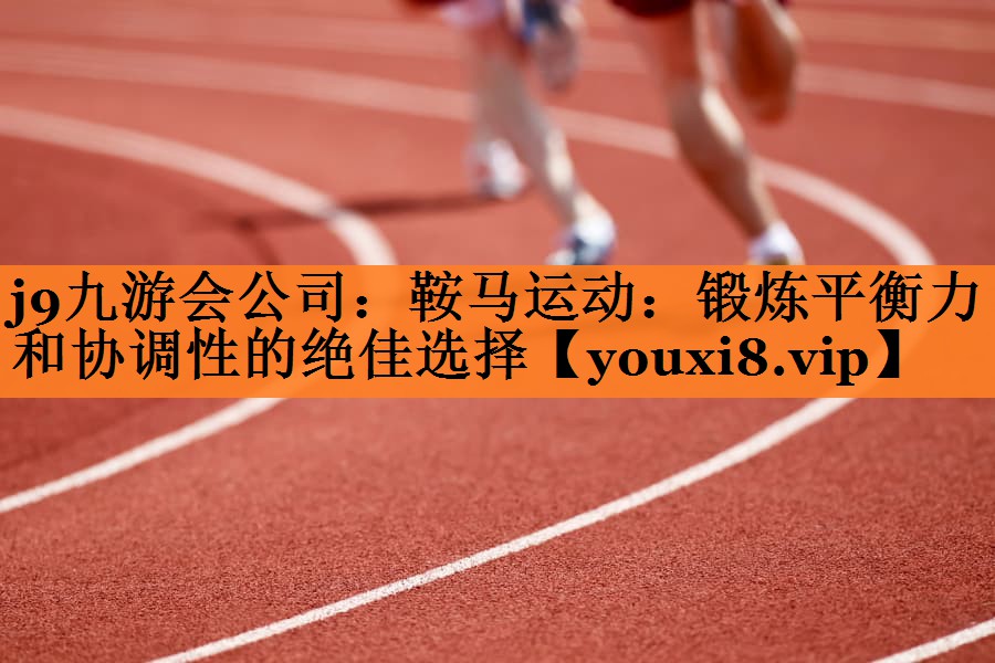 <strong>j9九游会公司：鞍马运动：锻炼平衡力和协调性的绝佳选择</strong>