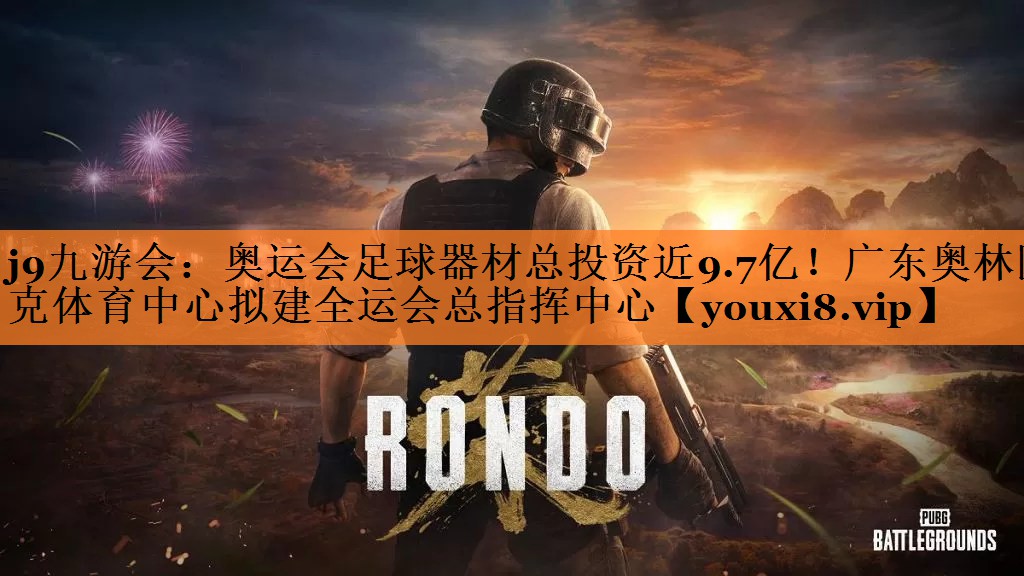 <strong>j9九游会：奥运会足球器材总投资近9.7亿！广东奥林匹克体育中心拟建全运会总指挥中心</strong>