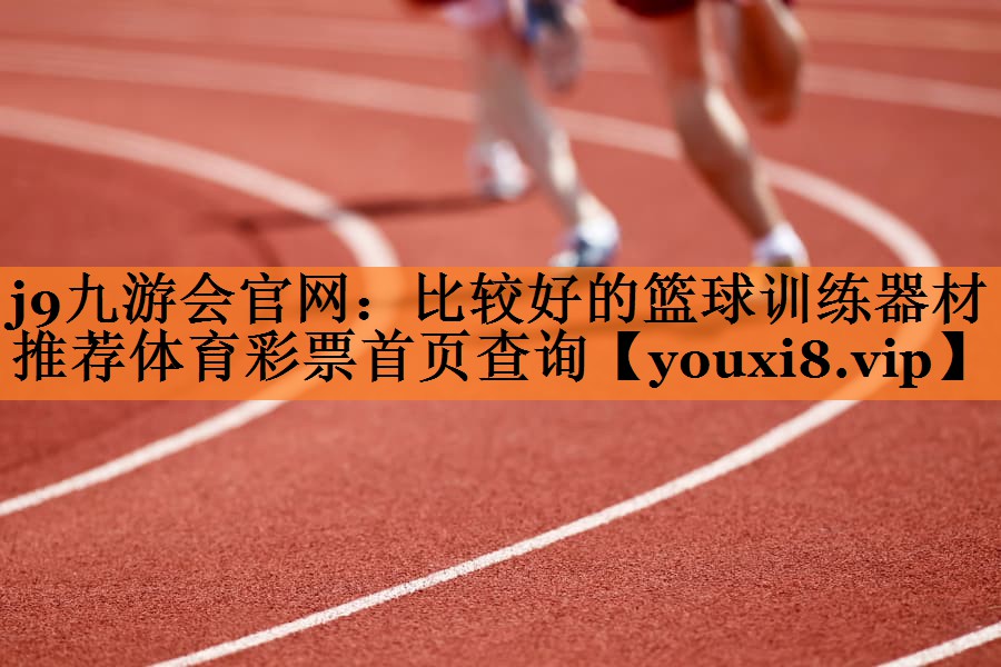 <strong>j9九游会官网：比较好的篮球训练器材推荐体育彩票首页查询</strong>