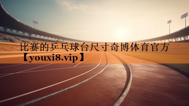 <strong>比赛的乒乓球台尺寸奇博体育官方</strong>