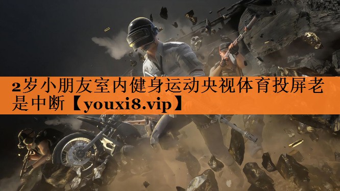<strong>2岁小朋友室内健身运动央视体育投屏老是中断</strong>
