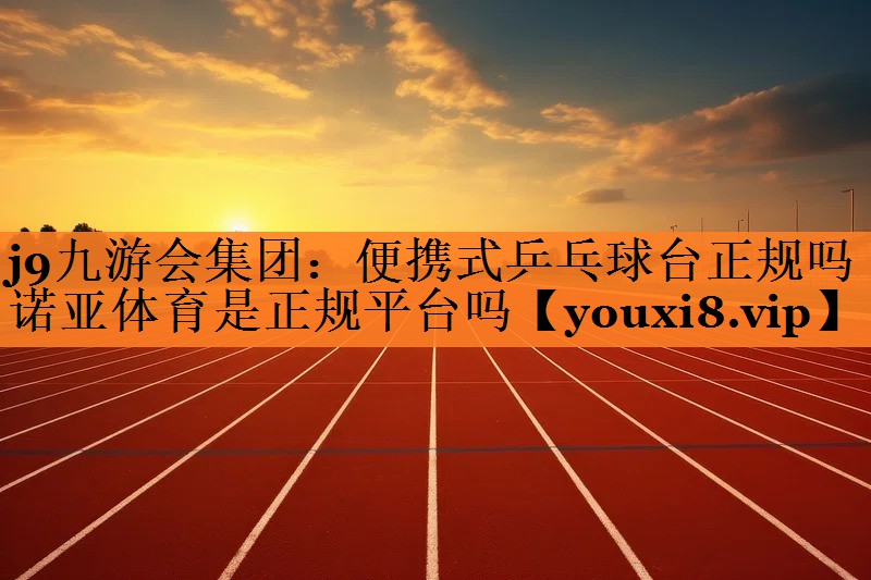 <strong>j9九游会集团：便携式乒乓球台正规吗诺亚体育是正规平台吗</strong>