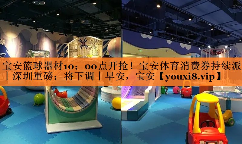 <strong>宝安篮球器材10：00点开抢！宝安体育消费券持续派发丨深圳重磅：将下调丨早安，宝安</strong>