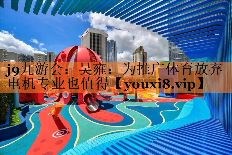 j9九游会：吴雍：为推广体育放弃电机专业也值得