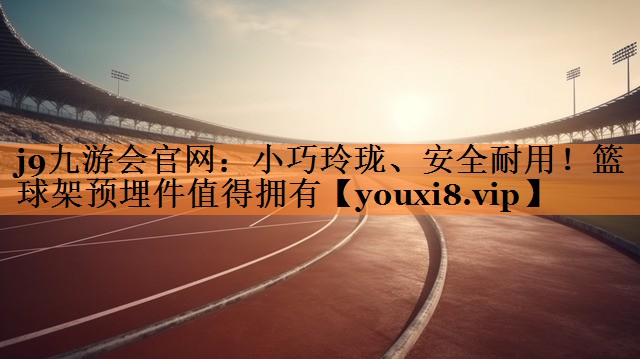 <strong>j9九游会官网：小巧玲珑、安全耐用！篮球架预埋件值得拥有</strong>