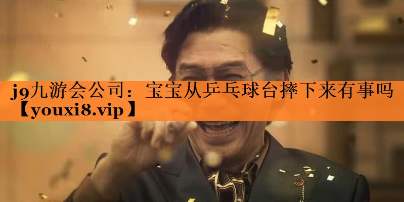 j9九游会公司：宝宝从乒乓球台摔下来有事吗