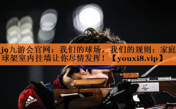j9九游会官网：我们的球场，我们的规则：家庭篮球架室内挂墙让你尽情发挥！