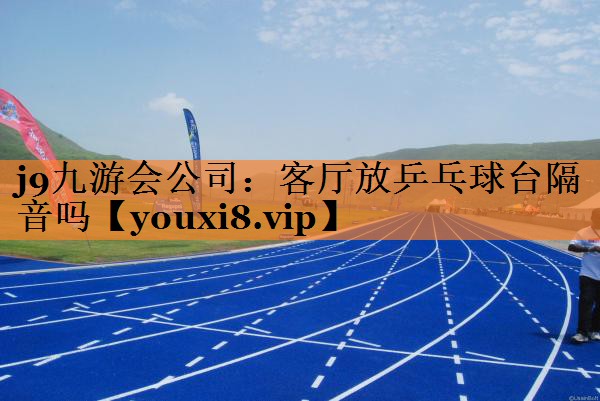 j9九游会公司：客厅放乒乓球台隔音吗