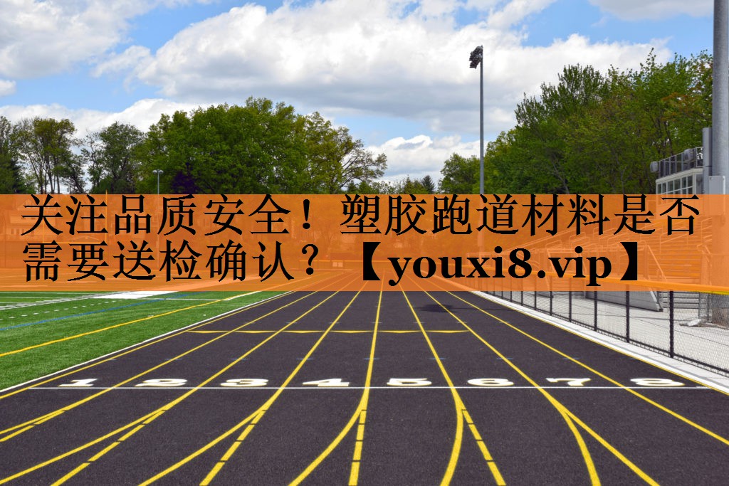关注品质安全！塑胶跑道材料是否需要送检确认？