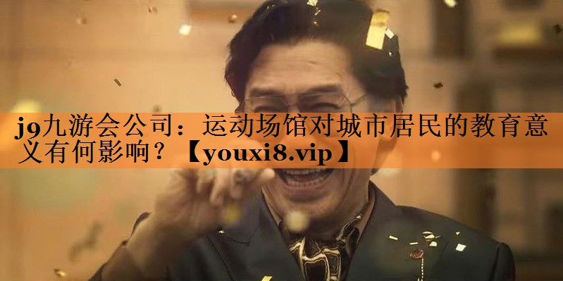 j9九游会公司：运动场馆对城市居民的教育意义有何影响？