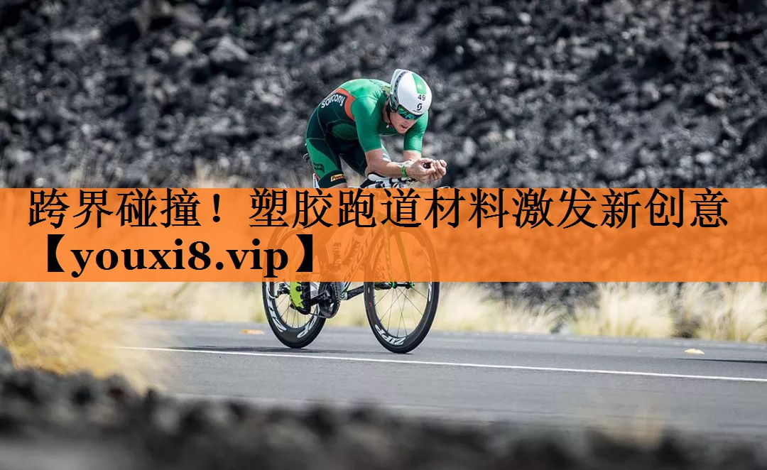 跨界碰撞！塑胶跑道材料激发新创意