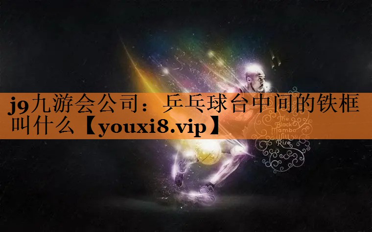 <strong>j9九游会公司：乒乓球台中间的铁框叫什么</strong>