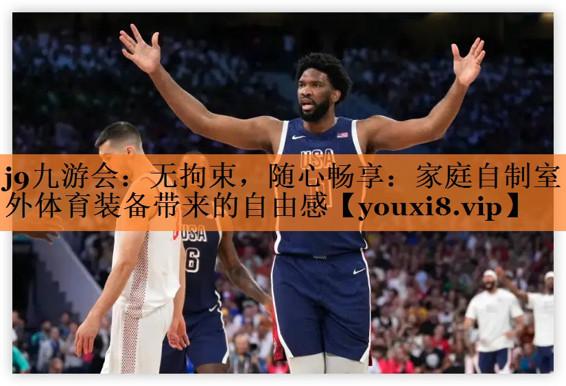 j9九游会：无拘束，随心畅享：家庭自制室外体育装备带来的自由感