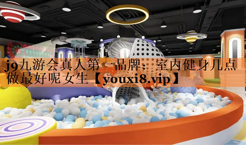 j9九游会真人第一品牌：室内健身几点做最好呢女生