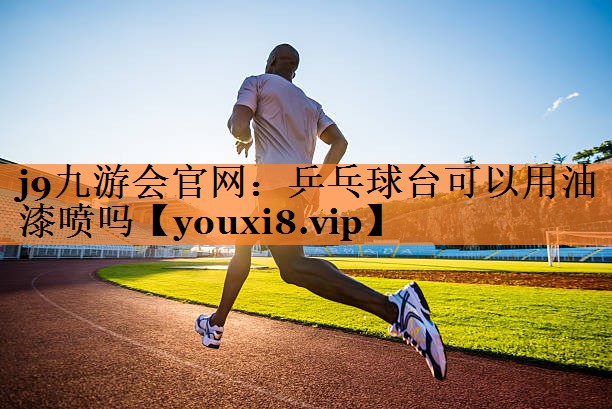 j9九游会官网：乒乓球台可以用油漆喷吗