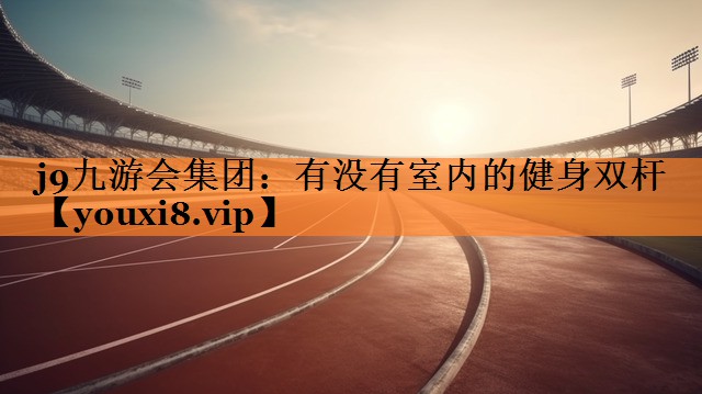 j9九游会集团：有没有室内的健身双杆