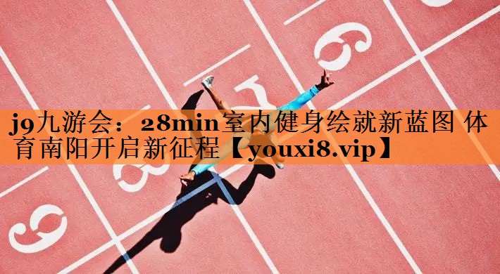 j9九游会：28min室内健身绘就新蓝图 体育南阳开启新征程