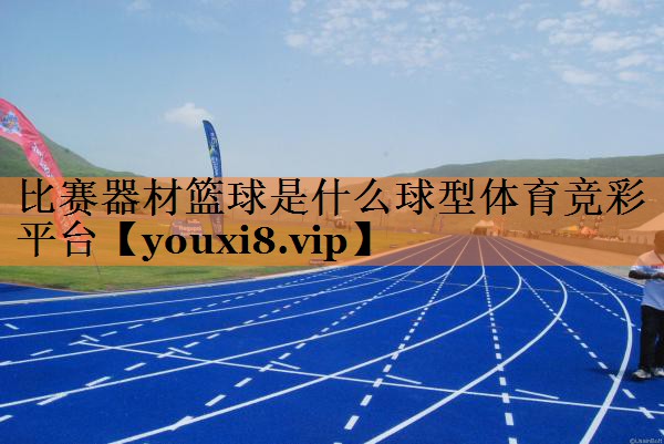 <strong>比赛器材篮球是什么球型体育竞彩平台</strong>