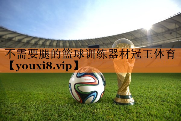 <strong>不需要腿的篮球训练器材冠王体育</strong>
