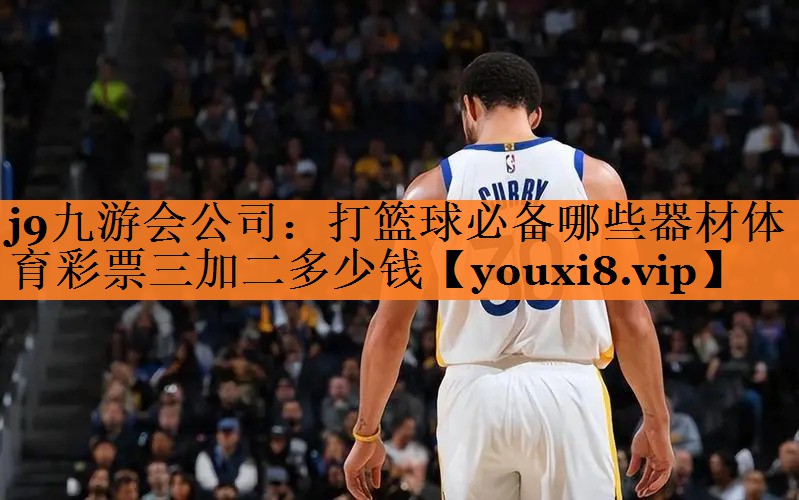 <strong>j9九游会公司：打篮球必备哪些器材体育彩票三加二多少钱</strong>