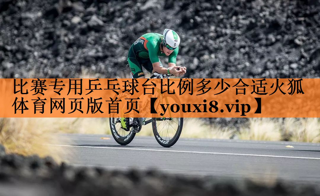 <strong>比赛专用乒乓球台比例多少合适火狐体育网页版首页</strong>