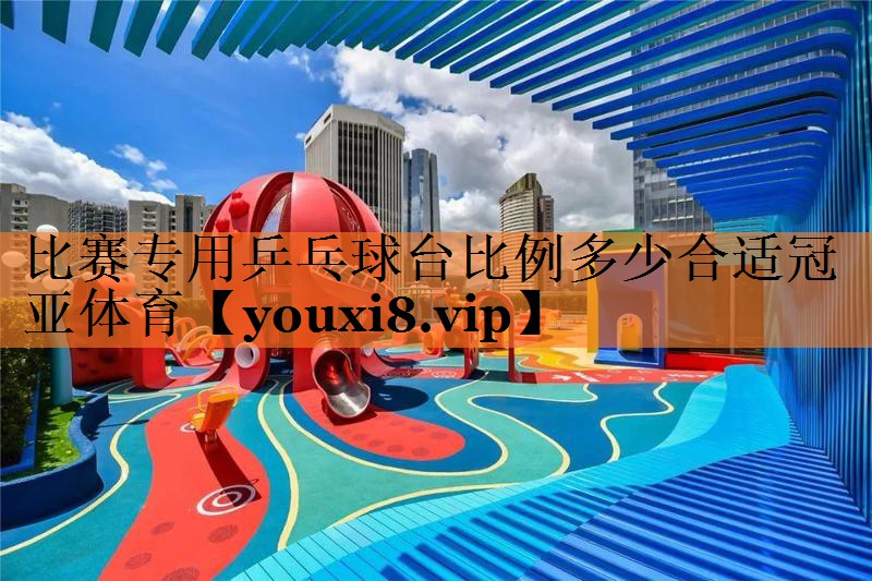 <strong>比赛专用乒乓球台比例多少合适冠亚体育</strong>