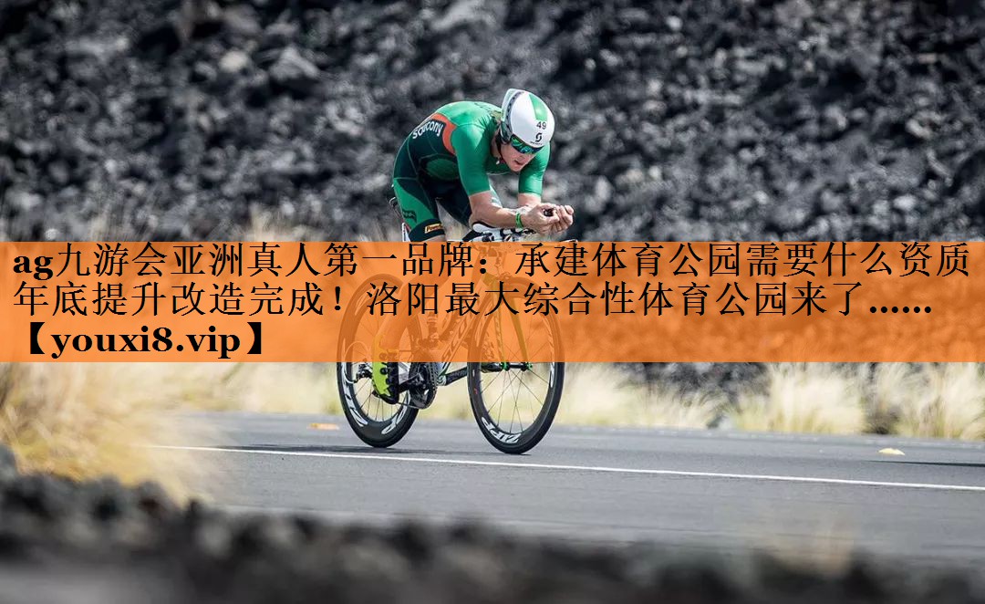 <strong>ag九游会亚洲真人第一品牌：承建体育公园需要什么资质年底提升改造完成！洛阳最大综合性体育公园来了……</strong>