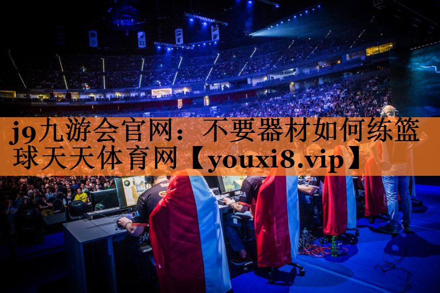 j9九游会官网：不要器材如何练篮球天天体育网