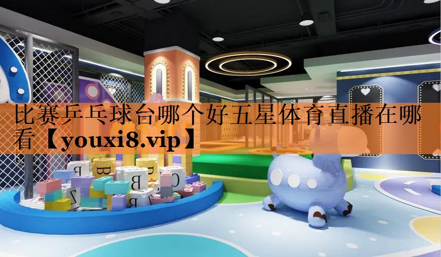<strong>比赛乒乓球台哪个好五星体育直播在哪看</strong>