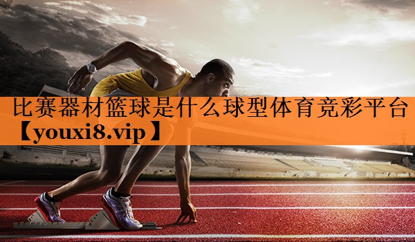 <strong>比赛器材篮球是什么球型体育竞彩平台</strong>
