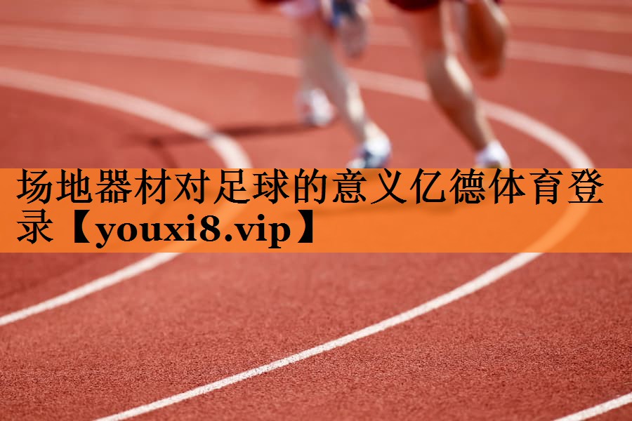 <strong>场地器材对足球的意义亿德体育登录</strong>