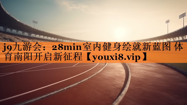 <strong>j9九游会：28min室内健身绘就新蓝图 体育南阳开启新征程</strong>