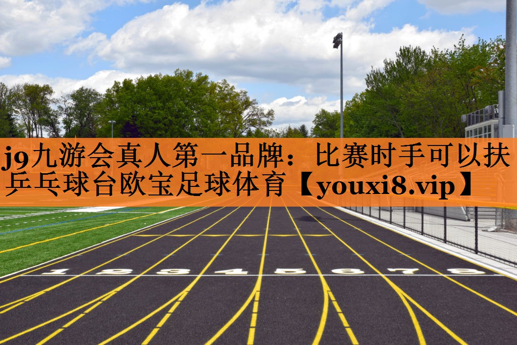 <strong>j9九游会真人第一品牌：比赛时手可以扶乒乓球台欧宝足球体育</strong>