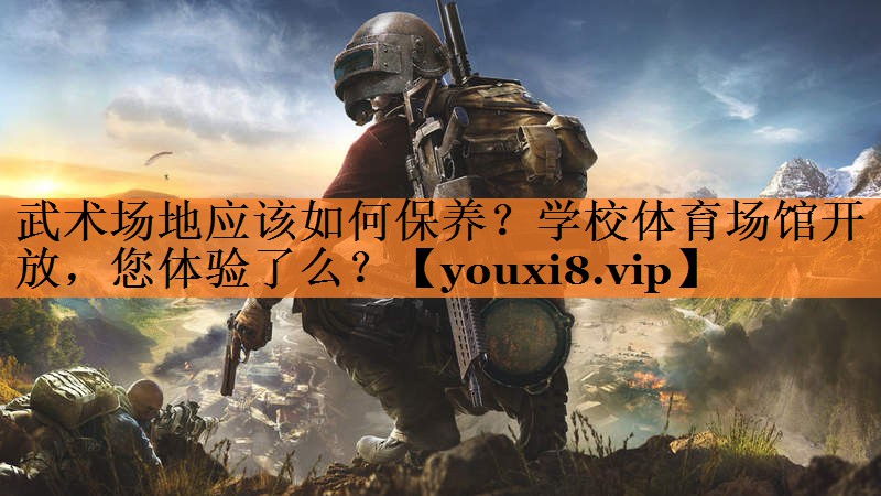 武术场地应该如何保养？学校体育场馆开放，您体验了么？
