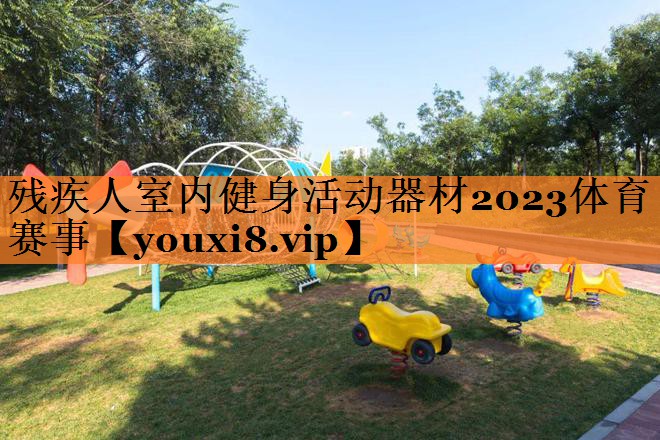 残疾人室内健身活动器材2023体育赛事