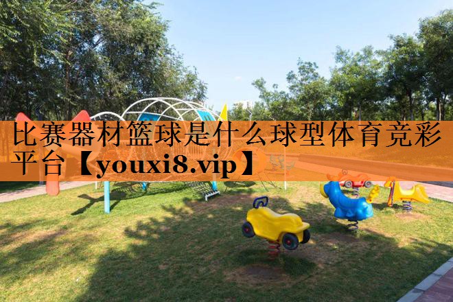 <strong>比赛器材篮球是什么球型体育竞彩平台</strong>