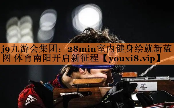 <strong>j9九游会集团：28min室内健身绘就新蓝图 体育南阳开启新征程</strong>