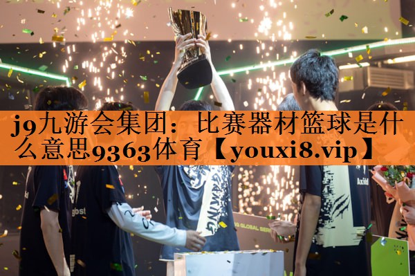 <strong>j9九游会集团：比赛器材篮球是什么意思9363体育</strong>