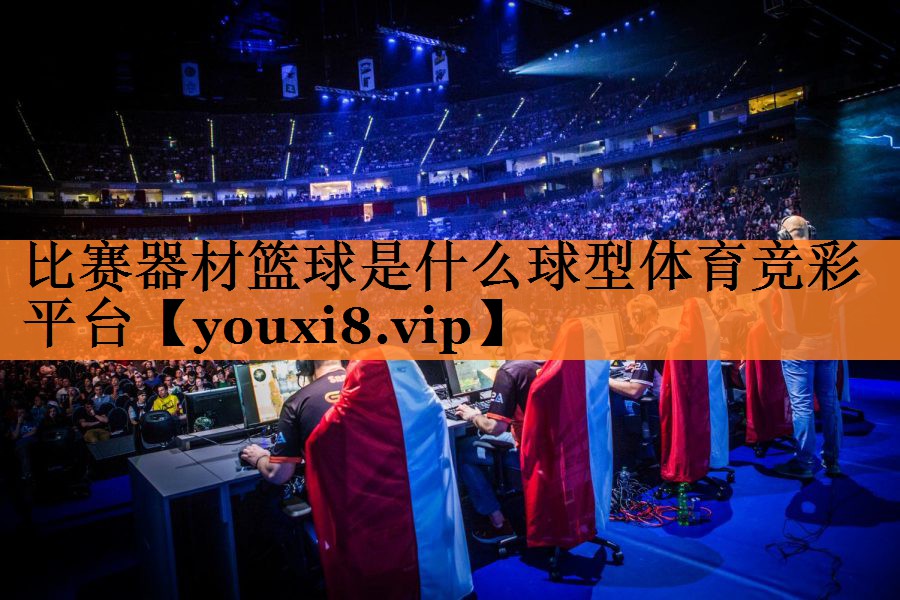 比赛器材篮球是什么球型体育竞彩平台