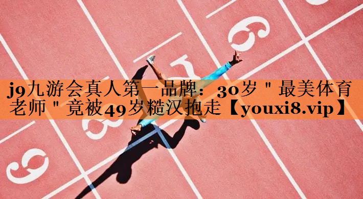 j9九游会真人第一品牌：30岁＂最美体育老师＂竟被49岁糙汉抱走